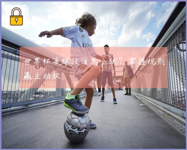 世界杯滚球投注怎么玩？掌握规则赢主动权