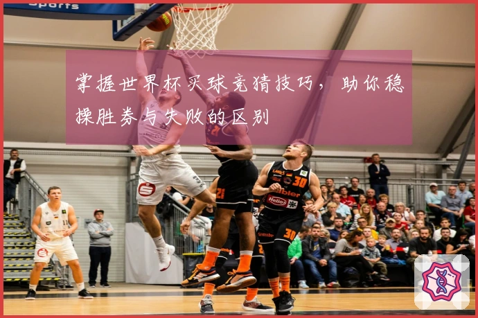 掌握世界杯买球竞猜技巧，助你稳操胜券与失败的区别