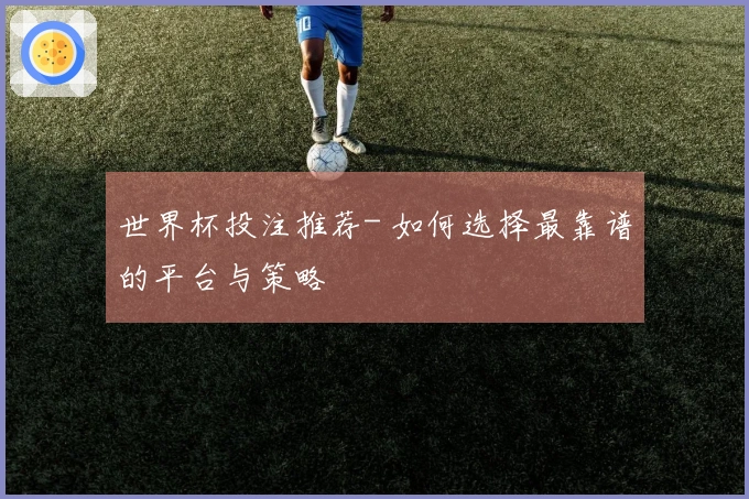 世界杯投注推荐- 如何选择最靠谱的平台与策略