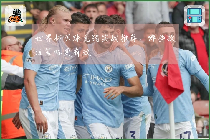 世界杯买球竞猜实战推荐，哪些投注策略更有效