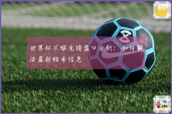 世界杯买球竞猜盘口分析：如何解读最新赔率信息