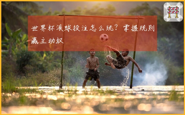 世界杯滚球投注怎么玩？掌握规则赢主动权