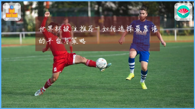 世界杯投注推荐- 如何选择最靠谱的平台与策略